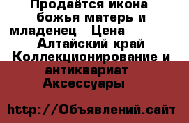 Продаётся икона  божья матерь и младенец › Цена ­ 3 000 - Алтайский край Коллекционирование и антиквариат » Аксессуары   